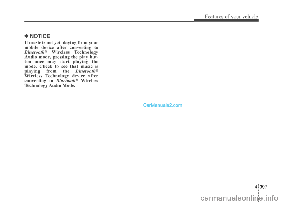 Hyundai Santa Fe 2016 Owners Manual 4397
Features of your vehicle
✽
✽NOTICE
If music is not yet playing from your
mobile device after converting to
Bluetooth
®Wireless Technology
Audio mode, pressing the play but-
ton once may sta Hyundai Santa Fe 2016 Owners Manual 4397
Features of your vehicle
✽
✽NOTICE
If music is not yet playing from your
mobile device after converting to
Bluetooth
®Wireless Technology
Audio mode, pressing the play but-
ton once may sta