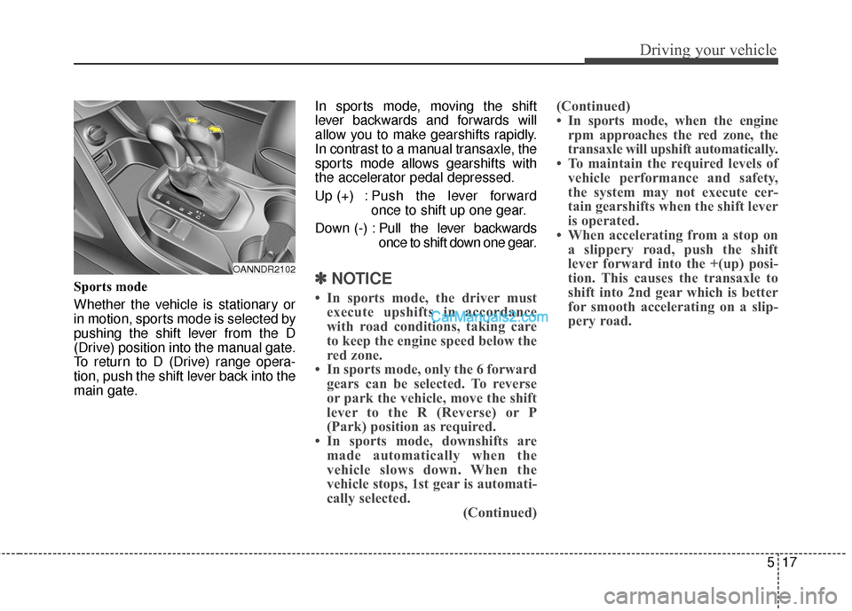 Hyundai Santa Fe 2016 Owners Manual 517
Driving your vehicle
Sports mode
Whether the vehicle is stationary or
in motion, sports mode is selected by
pushing the shift lever from the D
(Drive) position into the manual gate.
To return to D Hyundai Santa Fe 2016 Owners Manual 517
Driving your vehicle
Sports mode
Whether the vehicle is stationary or
in motion, sports mode is selected by
pushing the shift lever from the D
(Drive) position into the manual gate.
To return to D