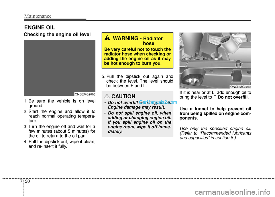 Hyundai Santa Fe 2016  Owners Manual Maintenance
30
7
ENGINE OIL
Checking the engine oil level
1. Be sure the vehicle is on level
ground.
2. Start the engine and allow it to reach normal operating tempera-
ture.
3. Turn the engine off an