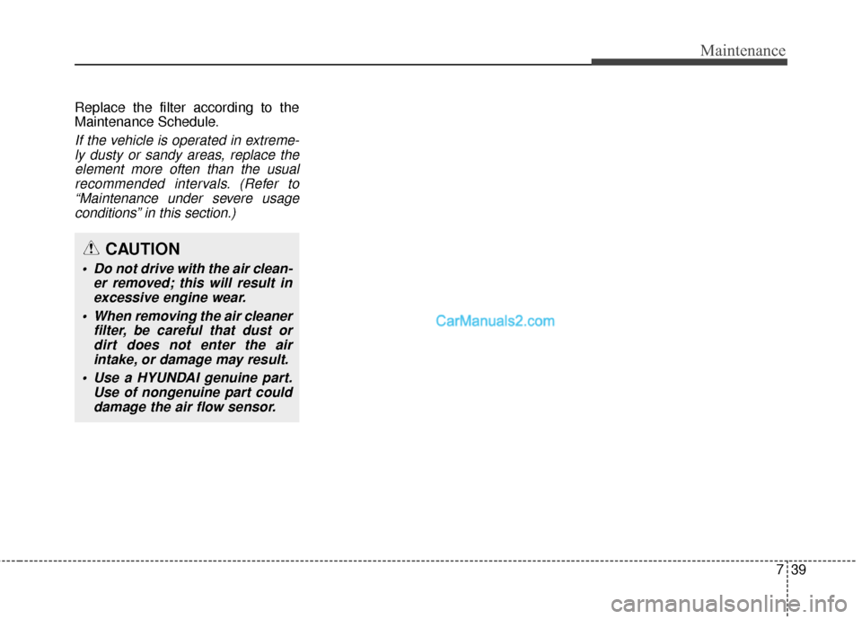 Hyundai Santa Fe 2016 Owners Manual 739
Maintenance
Replace the filter according to the
Maintenance Schedule.
If the vehicle is operated in extreme-ly dusty or sandy areas, replace theelement more often than the usualrecommended interva Hyundai Santa Fe 2016 Owners Manual 739
Maintenance
Replace the filter according to the
Maintenance Schedule.
If the vehicle is operated in extreme-ly dusty or sandy areas, replace theelement more often than the usualrecommended interva