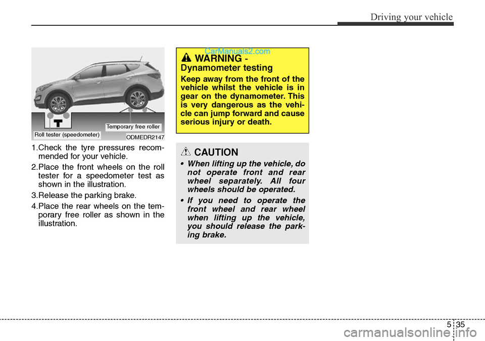 Hyundai Santa Fe 2016 Owners Manual - RHD (UK, Australia) 535
Driving your vehicle
1.Check the tyre pressures recom-
mended for your vehicle.
2.Place the front wheels on the roll
tester for a speedometer test as
shown in the illustration.
3.Release the parki Hyundai Santa Fe 2016 Owners Manual - RHD (UK, Australia) 535
Driving your vehicle
1.Check the tyre pressures recom-
mended for your vehicle.
2.Place the front wheels on the roll
tester for a speedometer test as
shown in the illustration.
3.Release the parki