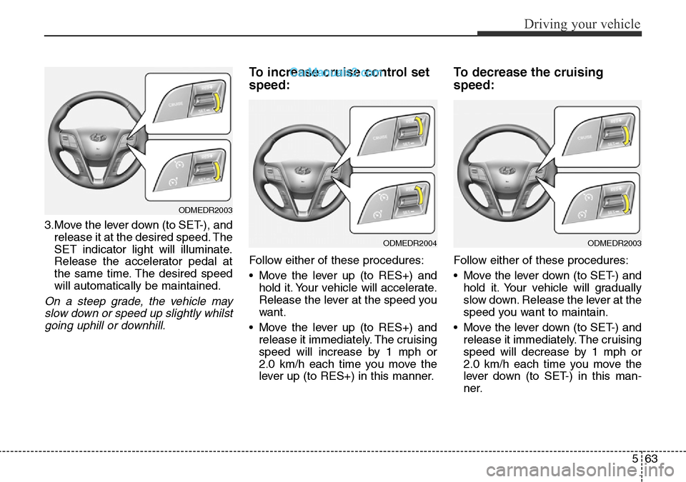 Hyundai Santa Fe 2016 Owners Manual - RHD (UK, Australia) 563
Driving your vehicle
3.Move the lever down (to SET-), and
release it at the desired speed. The
SET indicator light will illuminate.
Release the accelerator pedal at
the same time. The desired spee Hyundai Santa Fe 2016 Owners Manual - RHD (UK, Australia) 563
Driving your vehicle
3.Move the lever down (to SET-), and
release it at the desired speed. The
SET indicator light will illuminate.
Release the accelerator pedal at
the same time. The desired spee