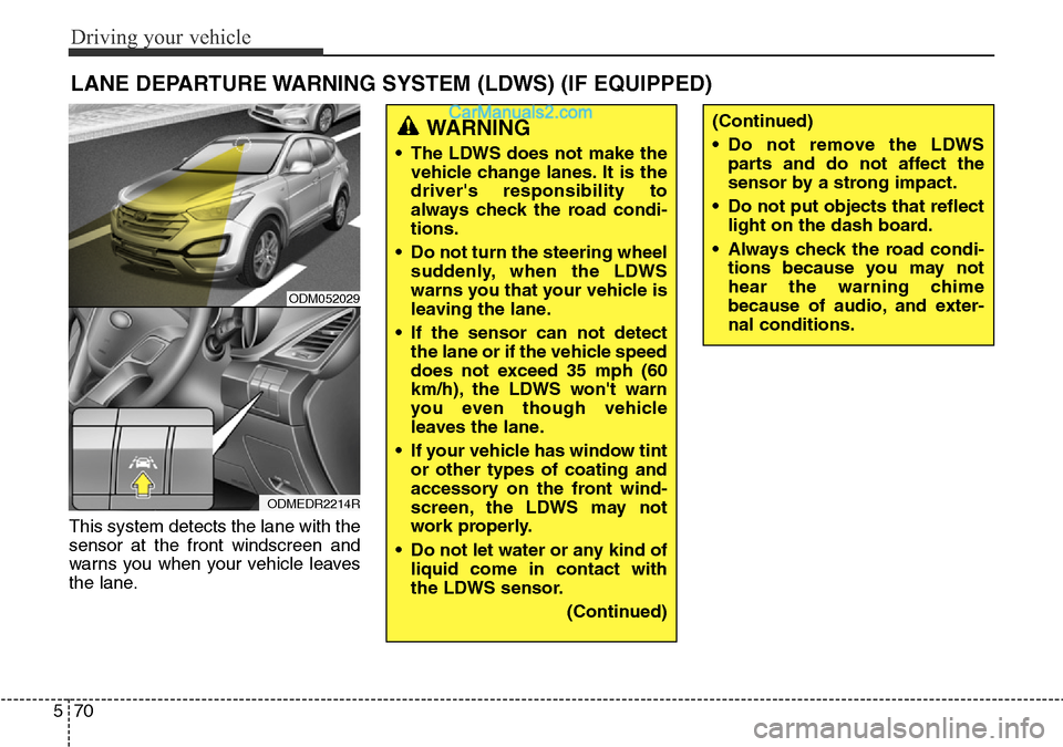 Hyundai Santa Fe 2016 Owners Manual - RHD (UK, Australia) Driving your vehicle
70 5
This system detects the lane with the
sensor at the front windscreen and
warns you when your vehicle leaves
the lane.
LANE DEPARTURE WARNING SYSTEM (LDWS) (IF EQUIPPED)
ODM05 Hyundai Santa Fe 2016 Owners Manual - RHD (UK, Australia) Driving your vehicle
70 5
This system detects the lane with the
sensor at the front windscreen and
warns you when your vehicle leaves
the lane.
LANE DEPARTURE WARNING SYSTEM (LDWS) (IF EQUIPPED)
ODM05