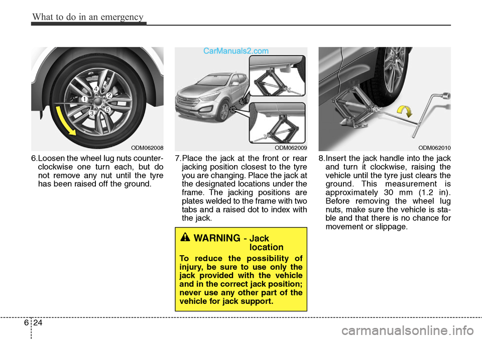 Hyundai Santa Fe 2016 Owners Manual - RHD (UK, Australia) What to do in an emergency
24 6
6.Loosen the wheel lug nuts counter-
clockwise one turn each, but do
not remove any nut until the tyre
has been raised off the ground.7.Place the jack at the front or r Hyundai Santa Fe 2016 Owners Manual - RHD (UK, Australia) What to do in an emergency
24 6
6.Loosen the wheel lug nuts counter-
clockwise one turn each, but do
not remove any nut until the tyre
has been raised off the ground.7.Place the jack at the front or r