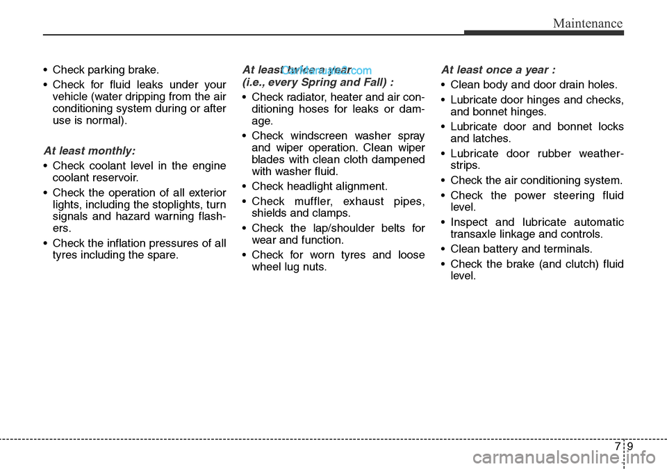 Hyundai Santa Fe 2016  Owners Manual - RHD (UK, Australia) 79
Maintenance
• Check parking brake.
• Check for fluid leaks under your
vehicle (water dripping from the air
conditioning system during or after
use is normal).
At least monthly:
• Check coolan