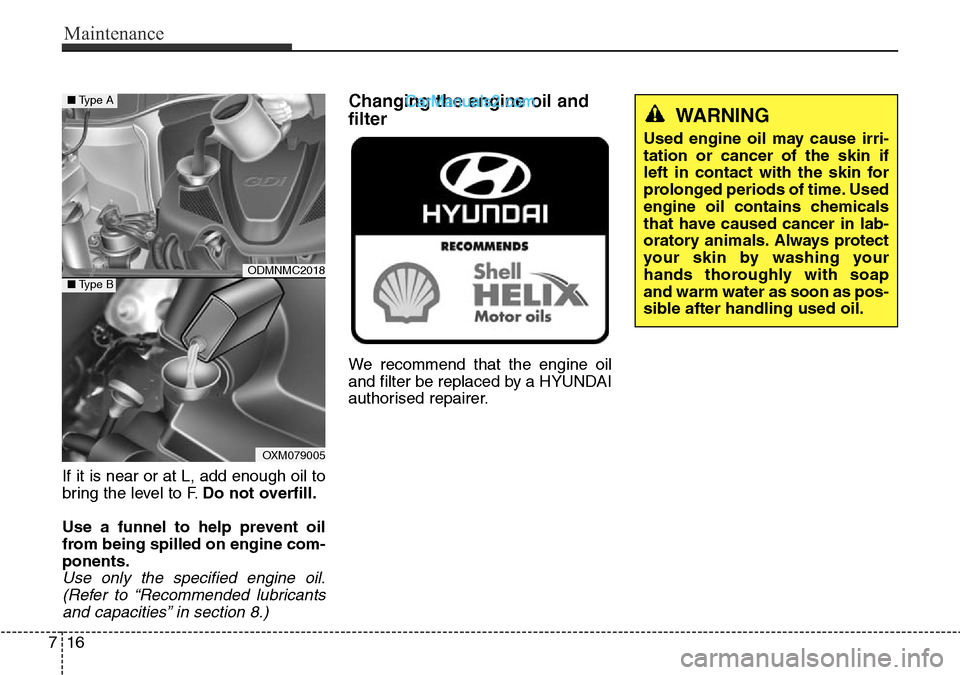 Hyundai Santa Fe 2016 Owners Manual - RHD (UK, Australia) Maintenance
16 7
If it is near or at L, add enough oil to
bring the level to F.Do not overfill.
Use a funnel to help prevent oil
from being spilled on engine com-
ponents.
Use only the specified engin Hyundai Santa Fe 2016 Owners Manual - RHD (UK, Australia) Maintenance
16 7
If it is near or at L, add enough oil to
bring the level to F.Do not overfill.
Use a funnel to help prevent oil
from being spilled on engine com-
ponents.
Use only the specified engin