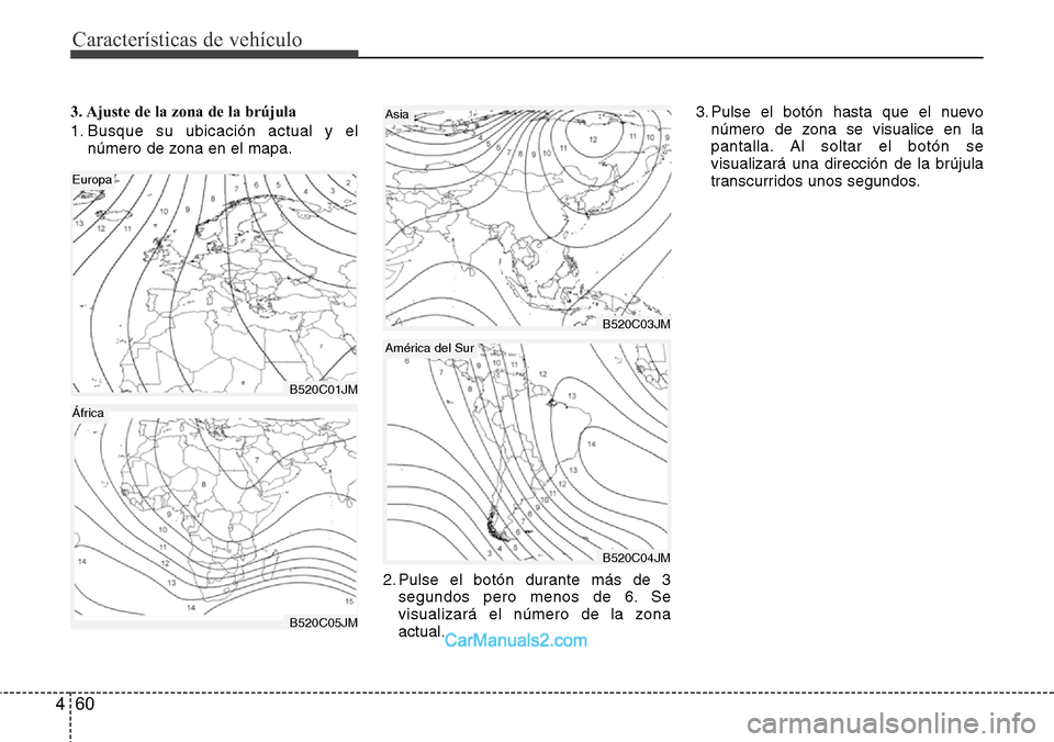 Hyundai Santa Fe 2016 Manual del propietario (in Spanish) Características de vehículo
60 4
3. Ajuste de la zona de la brújula
1. Busque su ubicación actual y el
número de zona en el mapa.
2. Pulse el botón durante más de 3
segundos pero menos de 6. Se Hyundai Santa Fe 2016 Manual del propietario (in Spanish) Características de vehículo
60 4
3. Ajuste de la zona de la brújula
1. Busque su ubicación actual y el
número de zona en el mapa.
2. Pulse el botón durante más de 3
segundos pero menos de 6. Se