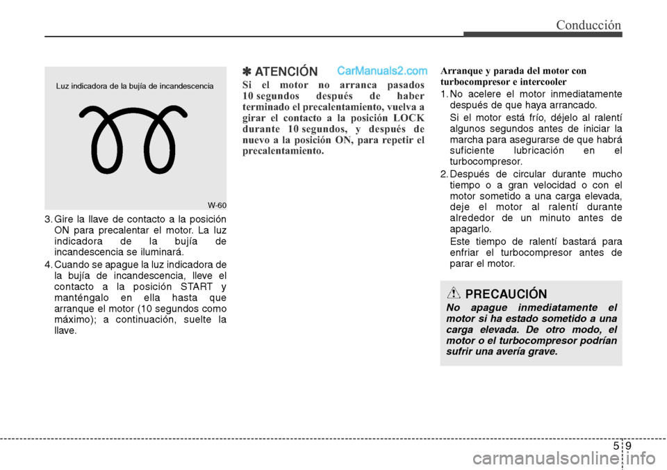 Hyundai Santa Fe 2016 Manual del propietario (in Spanish) 59
Conducción
3. Gire la llave de contacto a la posición
ON para precalentar el motor. La luz
indicadora de la bujía de
incandescencia se iluminará.
4. Cuando se apague la luz indicadora de
la buj Hyundai Santa Fe 2016 Manual del propietario (in Spanish) 59
Conducción
3. Gire la llave de contacto a la posición
ON para precalentar el motor. La luz
indicadora de la bujía de
incandescencia se iluminará.
4. Cuando se apague la luz indicadora de
la buj