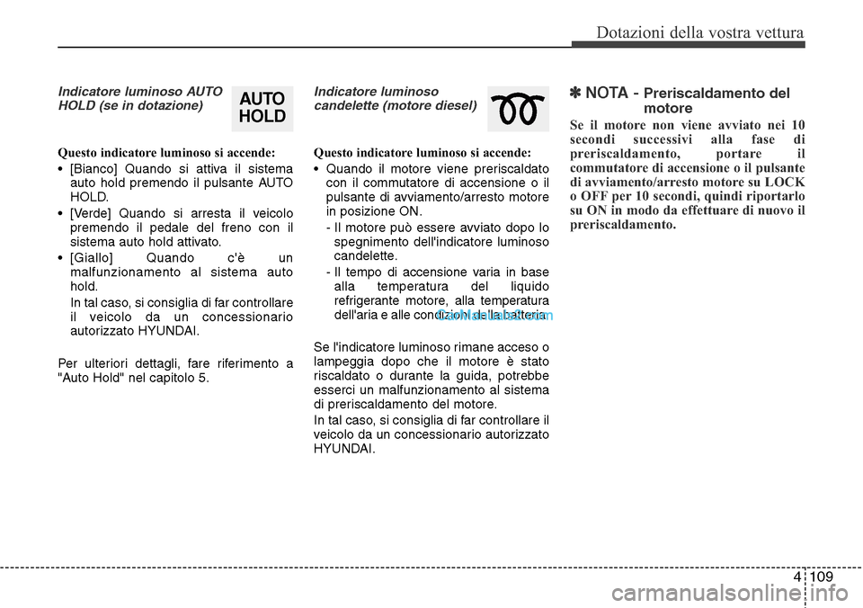 Hyundai Santa Fe 2016  Manuale del proprietario (in Italian) 4 109
Dotazioni della vostra vettura
Indicatore luminoso AUTO
HOLD (se in dotazione)
Questo indicatore luminoso si accende:
• [Bianco] Quando si attiva il sistema
auto hold premendo il pulsante AUTO