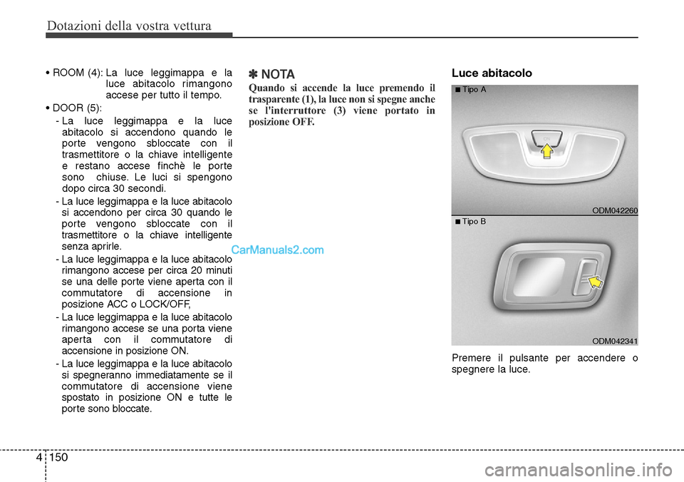 Hyundai Santa Fe 2016  Manuale del proprietario (in Italian) Dotazioni della vostra vettura
150 4
• ROOM (4): La luce leggimappa e la
luce abitacolo rimangono
accese per tutto il tempo.
• DOOR (5):
- La  luce  leggimappa  e  la  luce
abitacolo  si  accendon