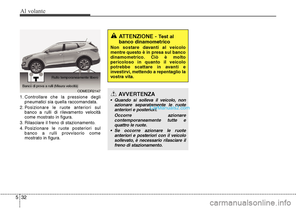 Hyundai Santa Fe 2016  Manuale del proprietario (in Italian) Al volante
32 5
1. Controllare che la pressione degli
pneumatici sia quella raccomandata.
2. Posizionare le ruote anteriori sul
banco a rulli di rilevamento velocità
come mostrato in figura.
3. Rilas