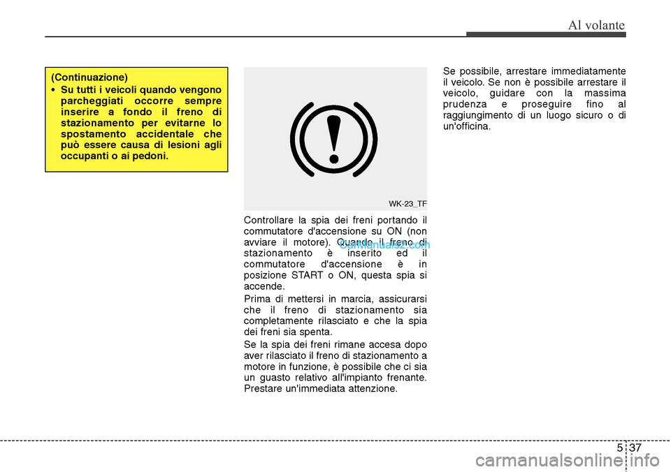 Hyundai Santa Fe 2016  Manuale del proprietario (in Italian) 537
Al volante
Controllare la spia dei freni portando il
commutatore daccensione su ON (non
avviare il motore). Quando il freno di
stazionamento è inserito ed il
commutatore daccensione è in
posiz