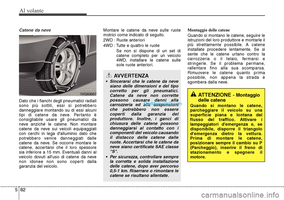 Hyundai Santa Fe 2016  Manuale del proprietario (in Italian) Al volante
82 5
Catene da neve
Dato che i fianchi degli pneumatici radiali
sono più sottili, essi si potrebbero
danneggiare montando su di essi alcuni
tipi di catene da neve. Pertanto è
consigliabil