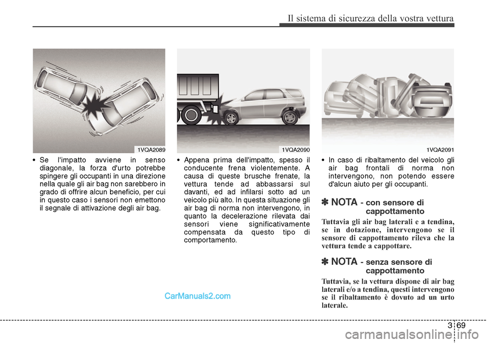Hyundai Santa Fe 2016  Manuale del proprietario (in Italian) 369
Il sistema di sicurezza della vostra vettura
• Se limpatto avviene in senso
diagonale, la forza durto potrebbe
spingere gli occupanti in una direzione
nella quale gli air bag non sarebbero in
