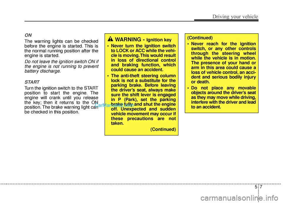 Hyundai Santa Fe 2015  Owners Manual 57
Driving your vehicle
ON
The warning lights can be checked
before the engine is started. This is
the normal running position after the
engine is started.
Do not leave the ignition switch ON ifthe en