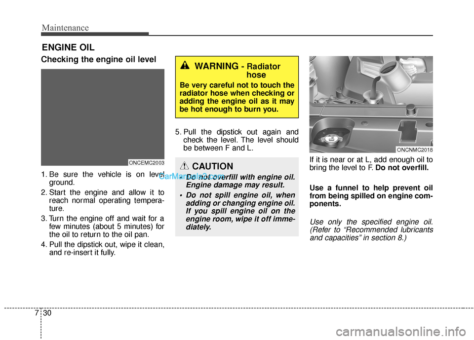 Hyundai Santa Fe 2015  Owners Manual Maintenance
30
7
ENGINE OIL
Checking the engine oil level
1. Be sure the vehicle is on level
ground.
2. Start the engine and allow it to reach normal operating tempera-
ture.
3. Turn the engine off an