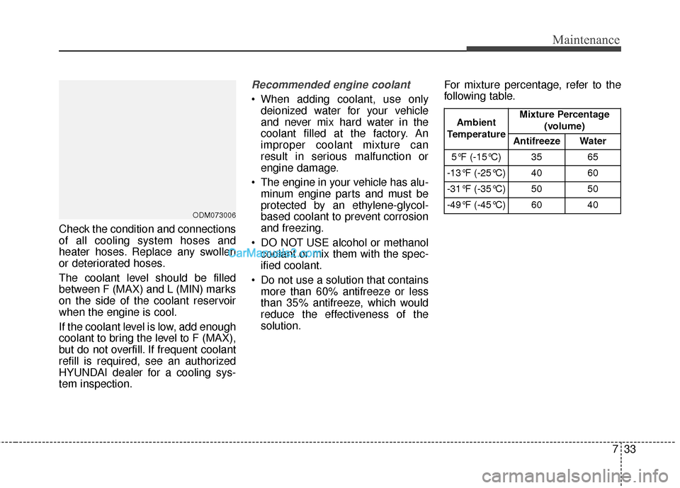 Hyundai Santa Fe 2015 Owners Manual 733
Maintenance
Check the condition and connections
of all cooling system hoses and
heater hoses. Replace any swollen
or deteriorated hoses.
The coolant level should be filled
between F (MAX) and L (M Hyundai Santa Fe 2015 Owners Manual 733
Maintenance
Check the condition and connections
of all cooling system hoses and
heater hoses. Replace any swollen
or deteriorated hoses.
The coolant level should be filled
between F (MAX) and L (M