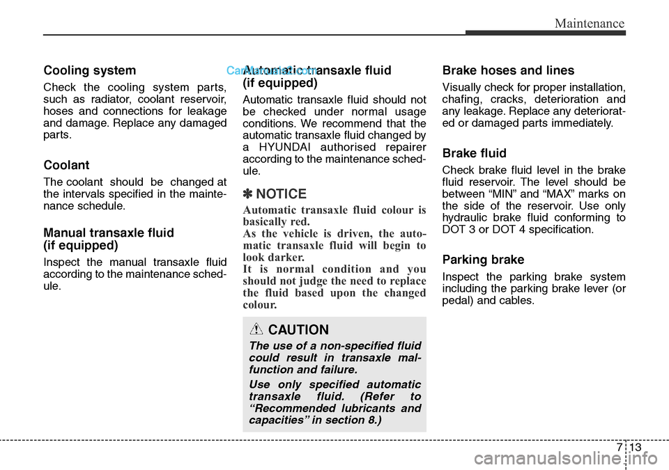 Hyundai Santa Fe 2015  Owners Manual - RHD (UK, Australia) 713
Maintenance
Cooling system
Check the cooling system parts,
such as radiator, coolant reservoir,
hoses and connections for leakage
and damage. Replace any damaged
parts.
Coolant
The coolant  should