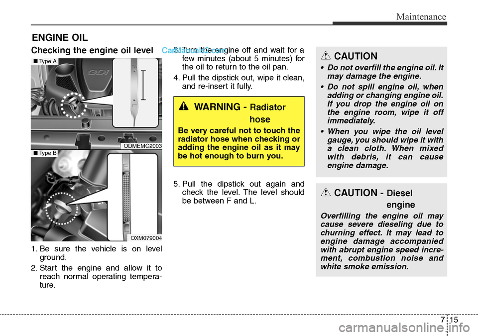 Hyundai Santa Fe 2015  Owners Manual - RHD (UK, Australia) 715
Maintenance
ENGINE OIL
Checking the engine oil level  
1. Be sure the vehicle is on level
ground.
2. Start the engine and allow it to
reach normal operating tempera-
ture.3. Turn the engine off an