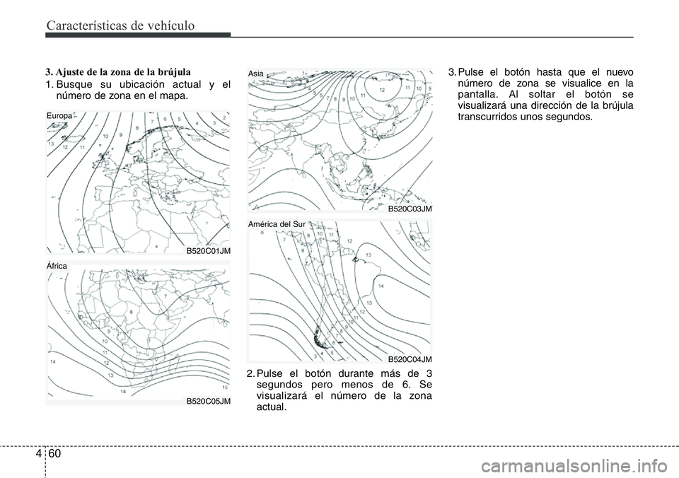 Hyundai Santa Fe 2015 Manual del propietario (in Spanish) Características de vehículo
60 4
3. Ajuste de la zona de la brújula
1. Busque su ubicación actual y el
número de zona en el mapa.
2. Pulse el botón durante más de 3
segundos pero menos de 6. Se Hyundai Santa Fe 2015 Manual del propietario (in Spanish) Características de vehículo
60 4
3. Ajuste de la zona de la brújula
1. Busque su ubicación actual y el
número de zona en el mapa.
2. Pulse el botón durante más de 3
segundos pero menos de 6. Se