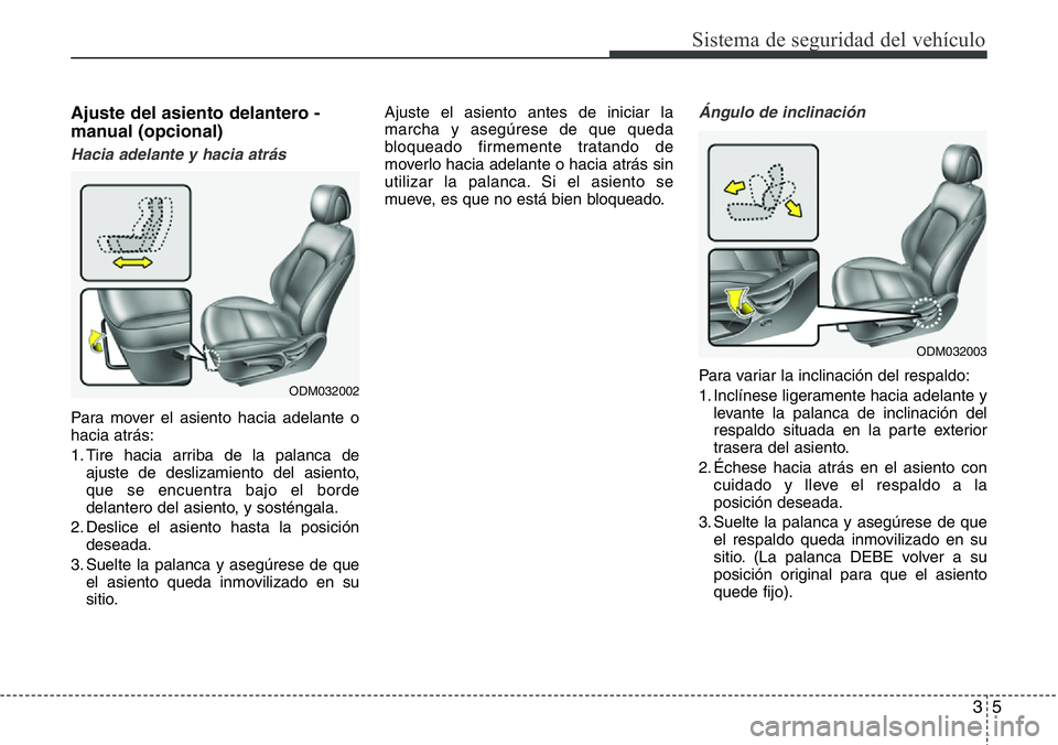 Hyundai Santa Fe 2015  Manual del propietario (in Spanish) 35
Sistema de seguridad del vehículo
Ajuste del asiento delantero -
manual (opcional)
Hacia adelante y hacia atrás
Para mover el asiento hacia adelante o
hacia atrás:
1. Tire hacia arriba de la pal