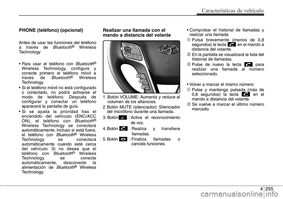 Hyundai Santa Fe 2015 Manual del propietario (in Spanish) 4255
Características de vehículo
PHONE (teléfono) (opcional)
Antes de usar las funciones del teléfono
a través de Bluetooth®Wireless
Technology
• Para usar el teléfono con
Bluetooth®
Wirele Hyundai Santa Fe 2015 Manual del propietario (in Spanish) 4255
Características de vehículo
PHONE (teléfono) (opcional)
Antes de usar las funciones del teléfono
a través de Bluetooth®Wireless
Technology
• Para usar el teléfono con
Bluetooth®
Wirele