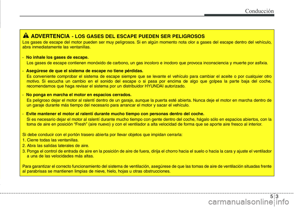 Hyundai Santa Fe 2015  Manual del propietario (in Spanish) 53
Conducción
ADVERTENCIA- LOS GASES DEL ESCAPE PUEDEN SER PELIGROSOS
Los gases de escape del motor pueden ser muy peligrosos. Si en algún momento nota olor a gases del escape dentro del vehículo,
