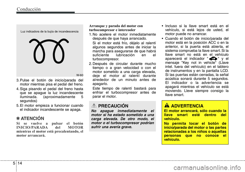 Hyundai Santa Fe 2015  Manual del propietario (in Spanish) Conducción
14 5
3. Pulse el botón de inicio/parada del
motor mientras pisa el pedal del freno.
4. Siga pisando el pedal del freno hasta
que se apague la luz incandescente
iluminada. (aproximadamente