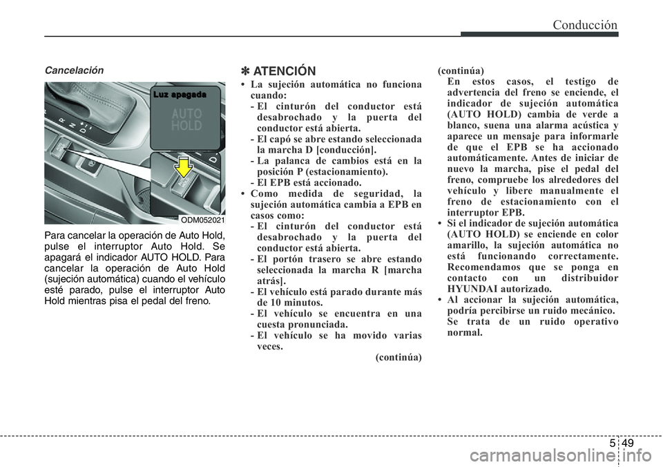 Hyundai Santa Fe 2015  Manual del propietario (in Spanish) 549
Cancelación
Para cancelar la operación de Auto Hold,
pulse el interruptor Auto Hold. Se
apagará el indicador AUTO HOLD. Para
cancelar la operación de Auto Hold
(sujeción automática) cuando e