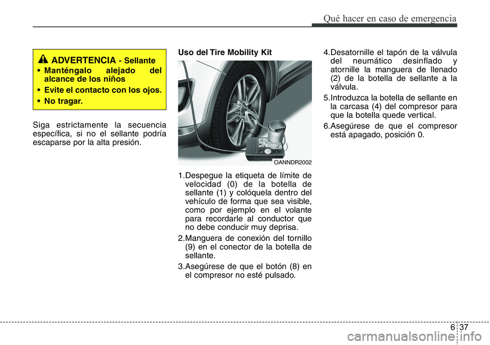 Hyundai Santa Fe 2015 Manual del propietario (in Spanish) 637
Qué hacer en caso de emergencia
Siga estrictamente la secuencia
específica, si no el sellante podría
escaparse por la alta presión.Uso del Tire Mobility Kit
1.Despegue la etiqueta de límite d Hyundai Santa Fe 2015 Manual del propietario (in Spanish) 637
Qué hacer en caso de emergencia
Siga estrictamente la secuencia
específica, si no el sellante podría
escaparse por la alta presión.Uso del Tire Mobility Kit
1.Despegue la etiqueta de límite d