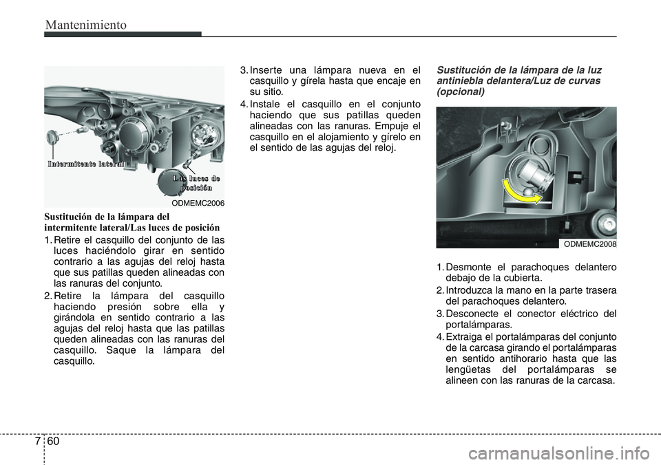 Hyundai Santa Fe 2015 Manual del propietario (in Spanish) Mantenimiento
60 7
Sustitución de la lámpara del
intermitente lateral/Las luces de posición
1. Retire el casquillo del conjunto de las
luces haciéndolo girar en sentido
contrario a las agujas del Hyundai Santa Fe 2015 Manual del propietario (in Spanish) Mantenimiento
60 7
Sustitución de la lámpara del
intermitente lateral/Las luces de posición
1. Retire el casquillo del conjunto de las
luces haciéndolo girar en sentido
contrario a las agujas del