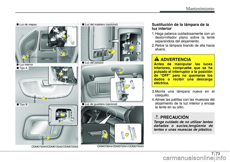 Hyundai Santa Fe 2015  Manual del propietario (in Spanish) 773
Mantenimiento
Sustitución de la lámpara de la
luz interior
1. Haga palanca cuidadosamente con un
destornillador plano sobre la lente
separándola del alojamiento.
2. Retire la lámpara tirando d