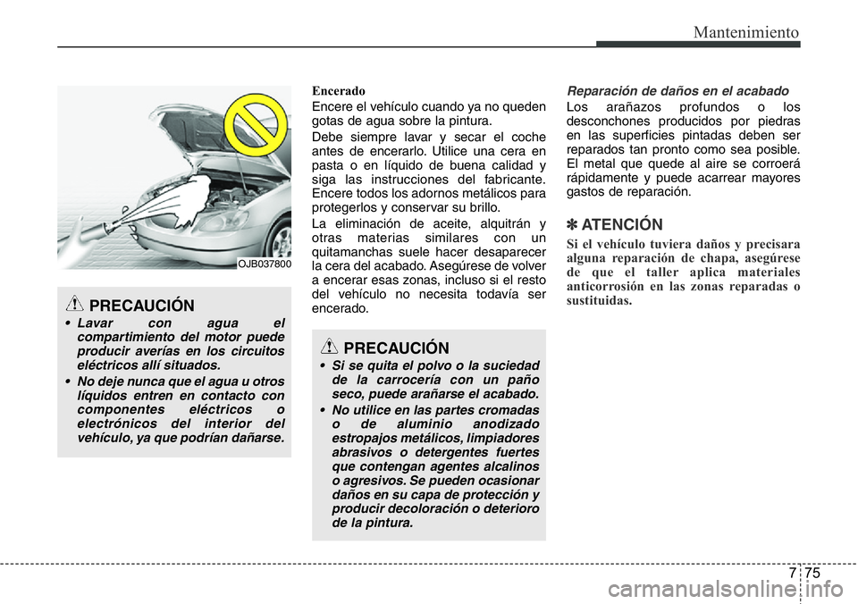Hyundai Santa Fe 2015 Manual del propietario (in Spanish) 775
Mantenimiento
Encerado
Encere el vehículo cuando ya no queden
gotas de agua sobre la pintura.
Debe siempre lavar y secar el coche
antes de encerarlo. Utilice una cera en
pasta o en líquido de bu Hyundai Santa Fe 2015 Manual del propietario (in Spanish) 775
Mantenimiento
Encerado
Encere el vehículo cuando ya no queden
gotas de agua sobre la pintura.
Debe siempre lavar y secar el coche
antes de encerarlo. Utilice una cera en
pasta o en líquido de bu