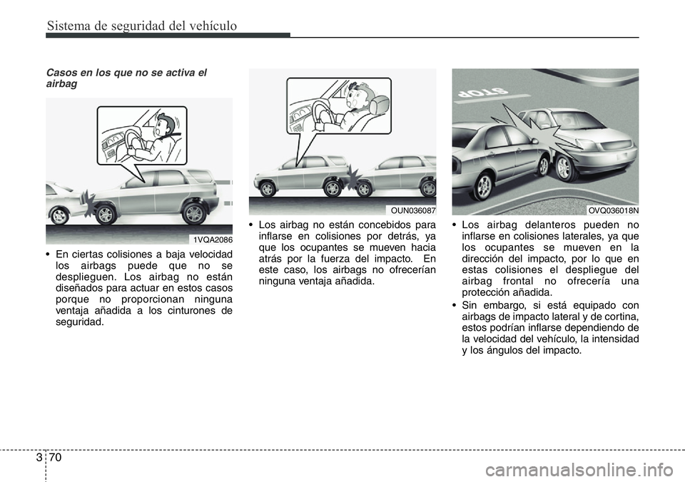 Hyundai Santa Fe 2015  Manual del propietario (in Spanish) Sistema de seguridad del vehículo
70 3
Casos en los que no se activa el
airbag
• En ciertas colisiones a baja velocidad
los airbags puede que no se
desplieguen. Los airbag no están
diseñados para
