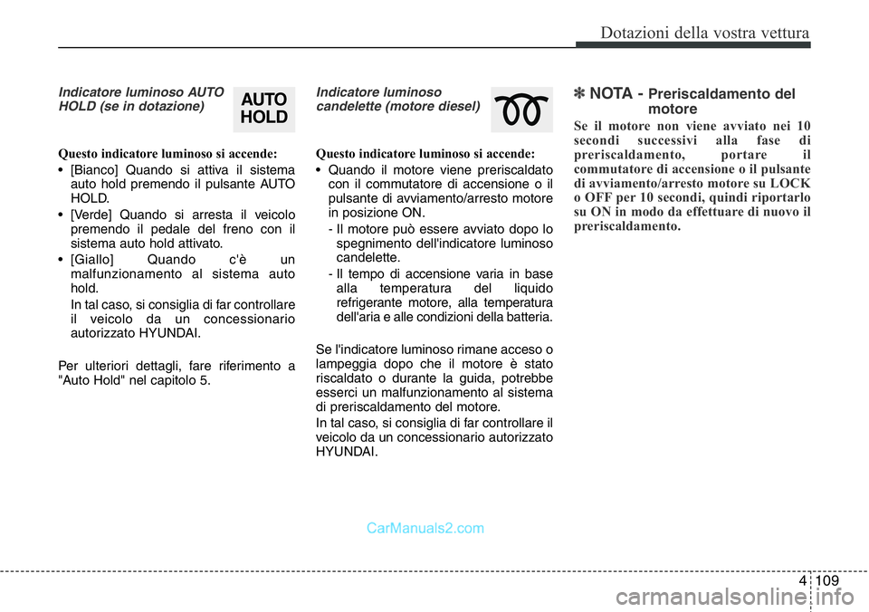 Hyundai Santa Fe 2015  Manuale del proprietario (in Italian) 4 109
Dotazioni della vostra vettura
Indicatore luminoso AUTO
HOLD (se in dotazione)
Questo indicatore luminoso si accende:
• [Bianco] Quando si attiva il sistema
auto hold premendo il pulsante AUTO