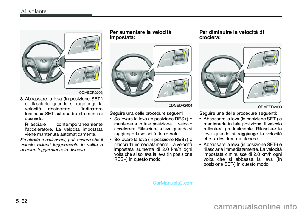 Hyundai Santa Fe 2015  Manuale del proprietario (in Italian) Al volante
62 5
3. Abbassare la leva (in posizione SET-)
e rilasciarlo quando si raggiunge la
velocità desiderata. L'indicatore
luminoso SET sul quadro strumenti si
accende.
Rilasciare contempora