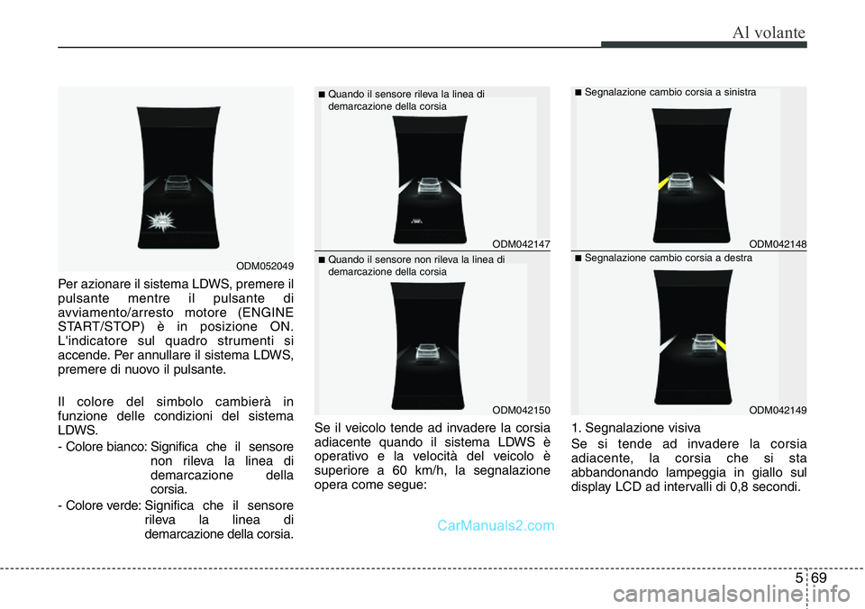 Hyundai Santa Fe 2015  Manuale del proprietario (in Italian) 569
Al volante
Per azionare il sistema LDWS, premere il
pulsante mentre il pulsante di
avviamento/arresto motore (ENGINE
START/STOP) è in posizione ON.
L'indicatore sul quadro strumenti si
accend