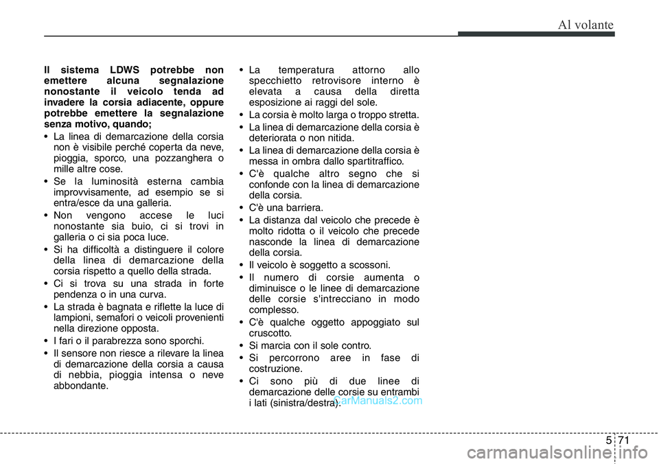 Hyundai Santa Fe 2015  Manuale del proprietario (in Italian) 571
Al volante
Il sistema LDWS potrebbe non
emettere alcuna segnalazione
nonostante il veicolo tenda ad
invadere la corsia adiacente, oppure
potrebbe emettere la segnalazione
senza motivo, quando;
•