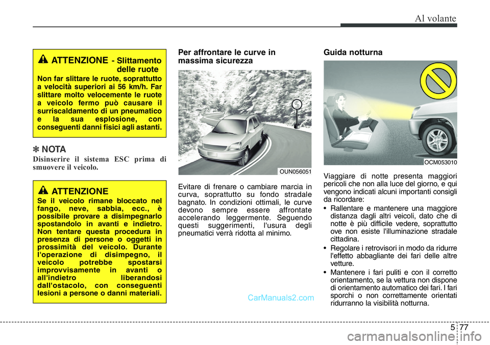 Hyundai Santa Fe 2015  Manuale del proprietario (in Italian) 577
Al volante
✽NOTA
Disinserire il sistema ESC prima di
smuovere il veicolo.
Per affrontare le curve in
massima sicurezza
Evitare di frenare o cambiare marcia in
curva, soprattutto su fondo stradal
