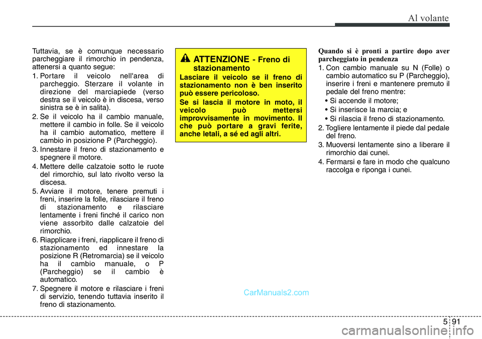 Hyundai Santa Fe 2015  Manuale del proprietario (in Italian) 591
Al volante
Tuttavia, se è comunque necessario
parcheggiare il rimorchio in pendenza,
attenersi a quanto segue:
1. Portare il veicolo nell'area di
parcheggio. Sterzare il volante in
direzione 