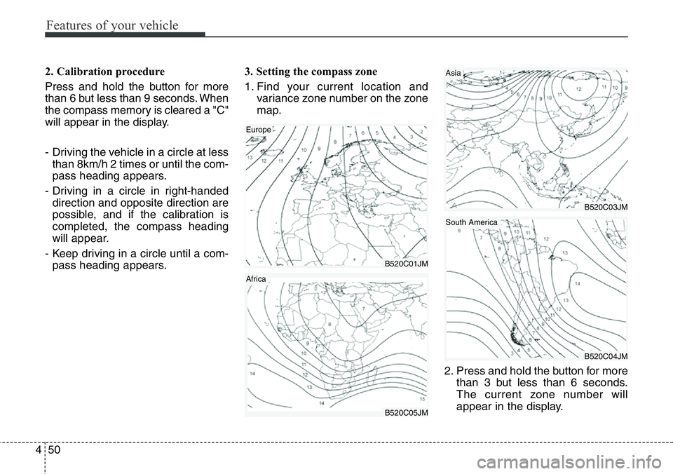 Hyundai Santa Fe 2014  Owners Manual Features of your vehicle
50 4
2. Calibration procedure
Press and hold the button for more
than 6 but less than 9 seconds. When
the compass memory is cleared a "C"
will appear in the display.
-