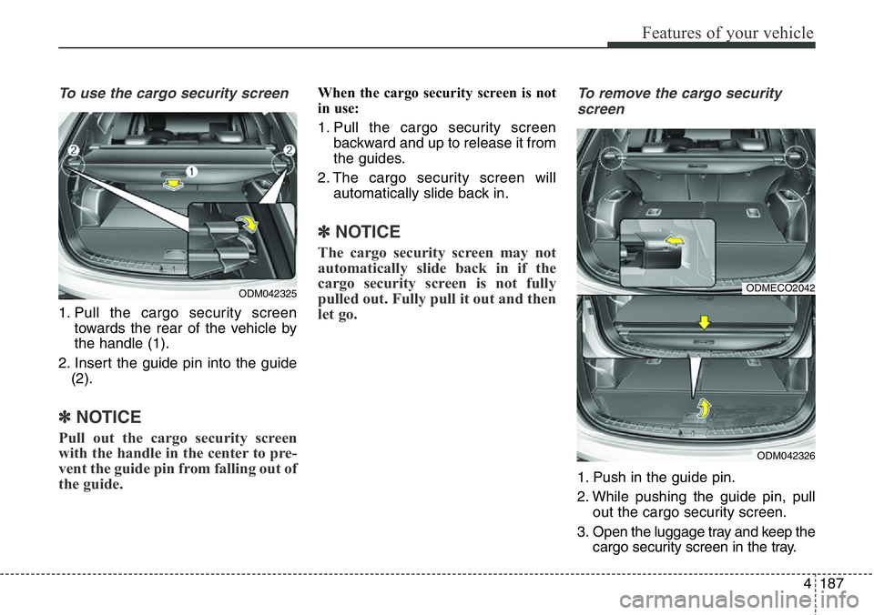 Hyundai Santa Fe 2014 Owners Manual 4187
Features of your vehicle
To use the cargo security screen
1. Pull the cargo security screen
towards the rear of the vehicle by
the handle (1).
2. Insert the guide pin into the guide
(2).
✽NOTIC Hyundai Santa Fe 2014 Owners Manual 4187
Features of your vehicle
To use the cargo security screen
1. Pull the cargo security screen
towards the rear of the vehicle by
the handle (1).
2. Insert the guide pin into the guide
(2).
✽NOTIC