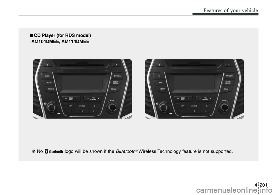 Hyundai Santa Fe 2014 Owners Manual 4201
Features of your vehicle
■ CD Player (for RDS model)
AM104DMEE, AM114DMEE
❋ No logo will be shown if the
Bluetooth®Wireless Technology feature is not supported. Hyundai Santa Fe 2014 Owners Manual 4201
Features of your vehicle
■ CD Player (for RDS model)
AM104DMEE, AM114DMEE
❋ No logo will be shown if the
Bluetooth®Wireless Technology feature is not supported.