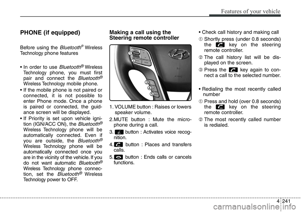 Hyundai Santa Fe 2014 Owners Manual 4241
Features of your vehicle
PHONE (if equipped)
Before using the Bluetooth®Wireless
Technology
phone features
• In order to use
Bluetooth®Wireless
Technology
phone, you must first
pair and conn Hyundai Santa Fe 2014 Owners Manual 4241
Features of your vehicle
PHONE (if equipped)
Before using the Bluetooth®Wireless
Technology
phone features
• In order to use
Bluetooth®Wireless
Technology
phone, you must first
pair and conn