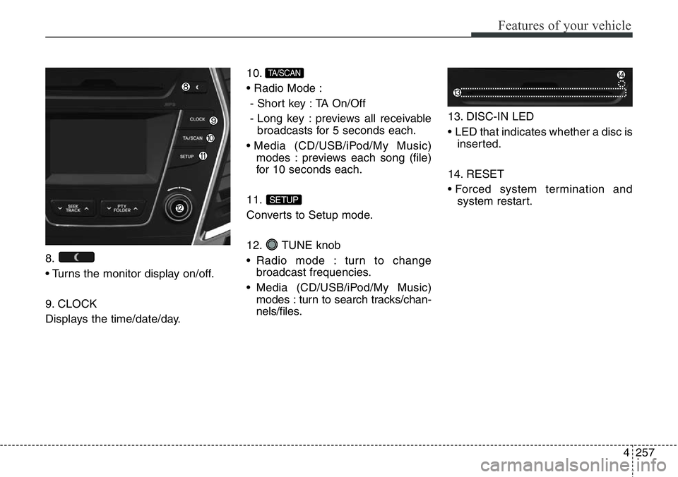 Hyundai Santa Fe 2014 Owners Manual 4257
Features of your vehicle
8.
• Turns the monitor display on/off.
9. CLOCK
Displays the time/date/day.10.
• Radio Mode :
- Short key : TA On/Off
- Long key : previews all receivable
broadcasts Hyundai Santa Fe 2014 Owners Manual 4257
Features of your vehicle
8.
• Turns the monitor display on/off.
9. CLOCK
Displays the time/date/day.10.
• Radio Mode :
- Short key : TA On/Off
- Long key : previews all receivable
broadcasts