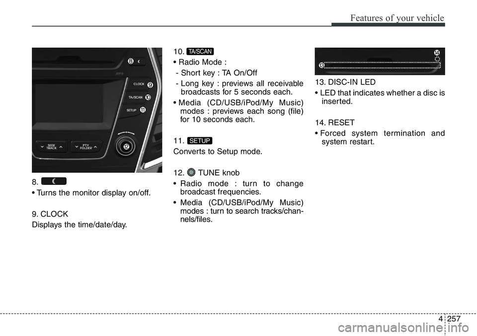 Hyundai Santa Fe 2014 Owners Guide 4257
Features of your vehicle
8.
• Turns the monitor display on/off.
9. CLOCK
Displays the time/date/day.10.
• Radio Mode :
- Short key : TA On/Off
- Long key : previews all receivable
broadcasts 