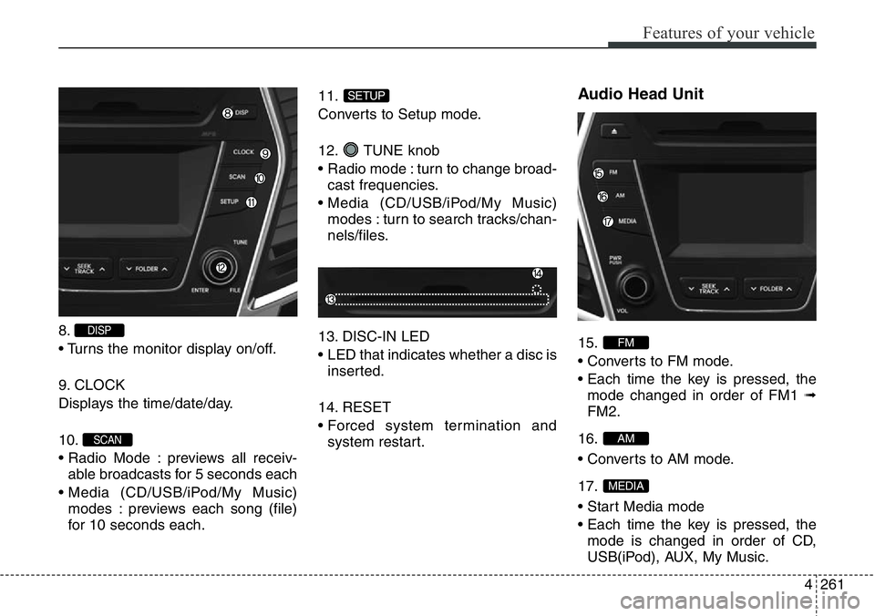 Hyundai Santa Fe 2014 Owners Manual 4261
Features of your vehicle
8.
• Turns the monitor display on/off.
9. CLOCK
Displays the time/date/day.
10.
• Radio Mode : previews all receiv-
able broadcasts for 5 seconds each
• Media (CD/U Hyundai Santa Fe 2014 Owners Manual 4261
Features of your vehicle
8.
• Turns the monitor display on/off.
9. CLOCK
Displays the time/date/day.
10.
• Radio Mode : previews all receiv-
able broadcasts for 5 seconds each
• Media (CD/U
