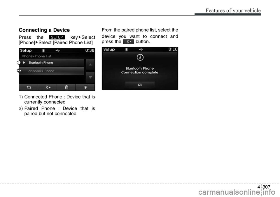 Hyundai Santa Fe 2014  Owners Manual 4307
Features of your vehicle
Connecting a Device
Press the  key Select
[Phone] Select [Paired Phone List]
1) Connected Phone : Device that is
currently connected 
2) Paired Phone : Device that is
pai