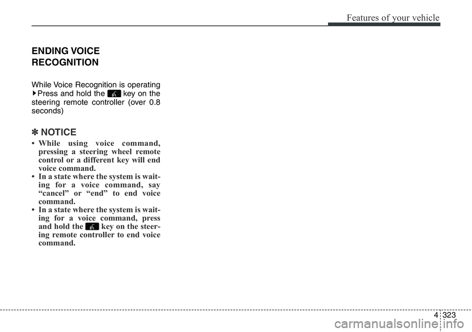 Hyundai Santa Fe 2014 Owners Manual 4323
Features of your vehicle
ENDING VOICE
RECOGNITION
While Voice Recognition is operating
Press and hold the key on the
steering remote controller (over 0.8
seconds)
✽NOTICE
• While using voic Hyundai Santa Fe 2014 Owners Manual 4323
Features of your vehicle
ENDING VOICE
RECOGNITION
While Voice Recognition is operating
Press and hold the key on the
steering remote controller (over 0.8
seconds)
✽NOTICE
• While using voic