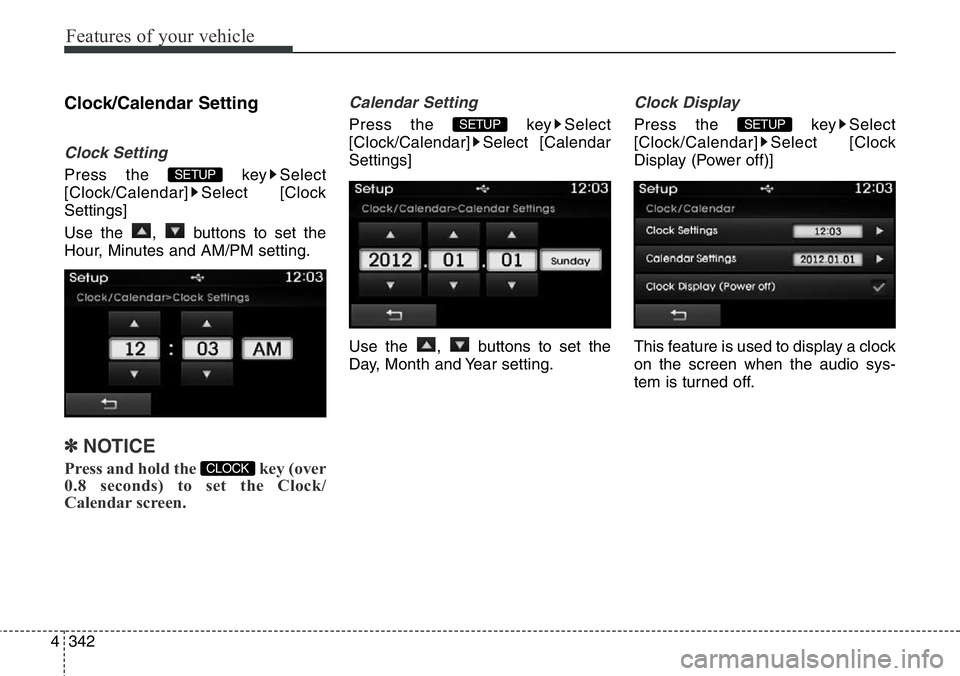 Hyundai Santa Fe 2014 User Guide Features of your vehicle
342 4
Clock/Calendar Setting
Clock Setting
Press the  key Select
[Clock/Calendar] Select [Clock
Settings]
Use the  ,  buttons to set the
Hour, Minutes and AM/PM setting.
✽NO